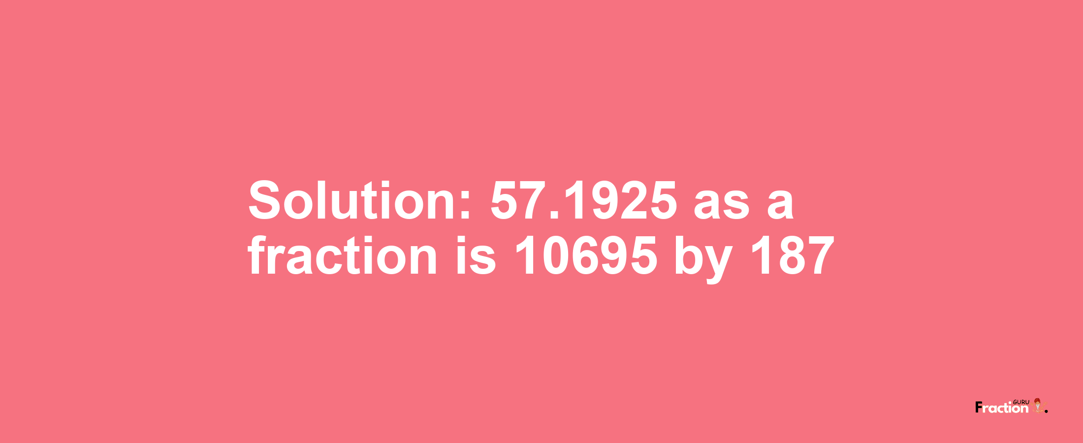 Solution:57.1925 as a fraction is 10695/187